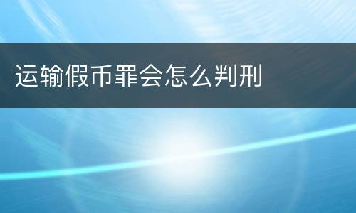 运输假币罪会怎么判刑