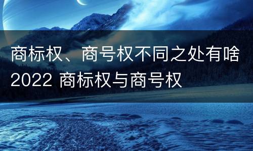 商标权、商号权不同之处有啥2022 商标权与商号权