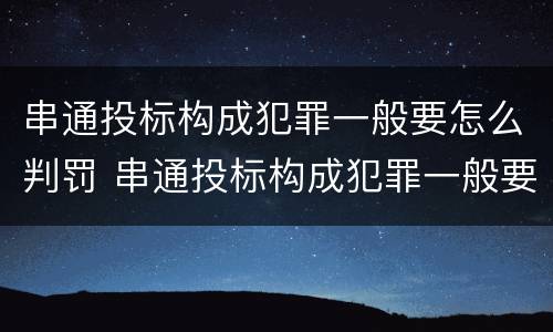串通投标构成犯罪一般要怎么判罚 串通投标构成犯罪一般要怎么判罚呢