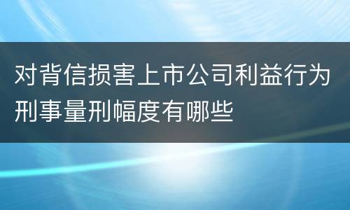 对背信损害上市公司利益行为刑事量刑幅度有哪些