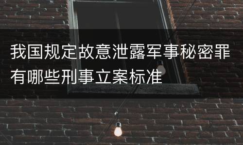 我国规定故意泄露军事秘密罪有哪些刑事立案标准