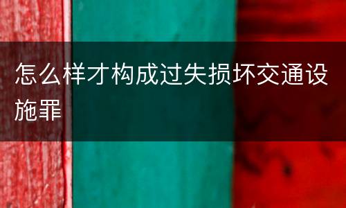怎么样才构成过失损坏交通设施罪