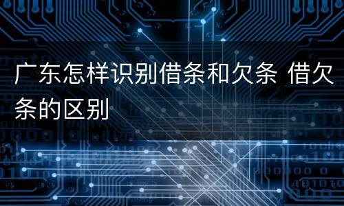 广东怎样识别借条和欠条 借欠条的区别