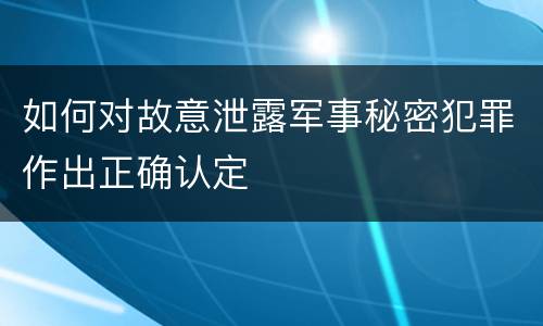 如何对故意泄露军事秘密犯罪作出正确认定
