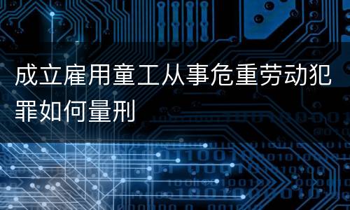 成立雇用童工从事危重劳动犯罪如何量刑