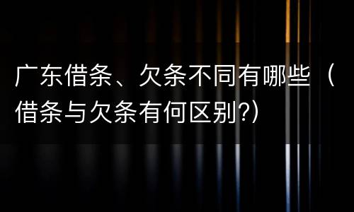 广东借条、欠条不同有哪些（借条与欠条有何区别?）
