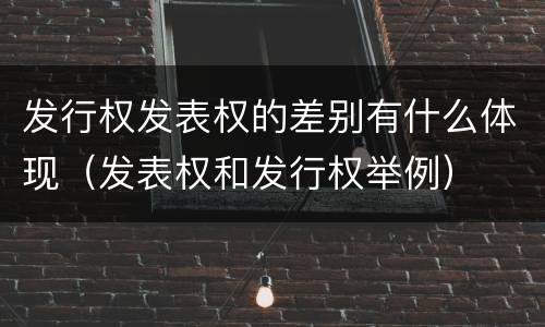 发行权发表权的差别有什么体现（发表权和发行权举例）