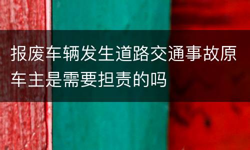 报废车辆发生道路交通事故原车主是需要担责的吗