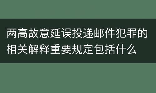 两高故意延误投递邮件犯罪的相关解释重要规定包括什么
