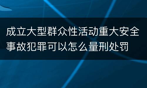 成立大型群众性活动重大安全事故犯罪可以怎么量刑处罚