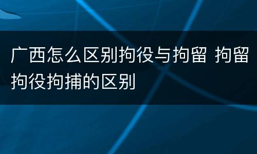 广西怎么区别拘役与拘留 拘留拘役拘捕的区别