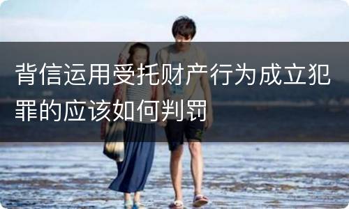 背信运用受托财产行为成立犯罪的应该如何判罚