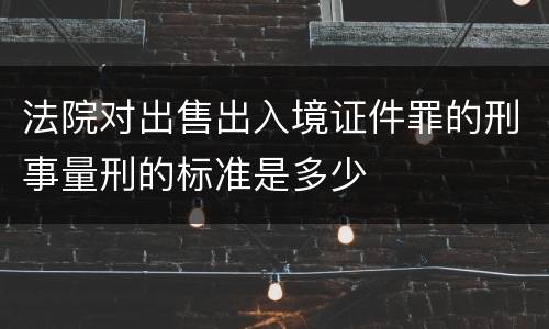 法院对出售出入境证件罪的刑事量刑的标准是多少