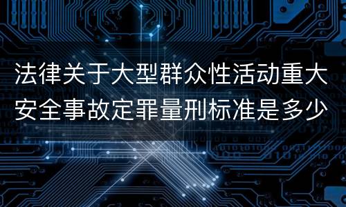 法律关于大型群众性活动重大安全事故定罪量刑标准是多少