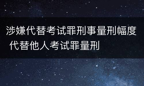 涉嫌代替考试罪刑事量刑幅度 代替他人考试罪量刑
