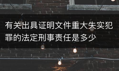 有关出具证明文件重大失实犯罪的法定刑事责任是多少