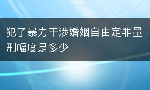 犯了暴力干涉婚姻自由定罪量刑幅度是多少