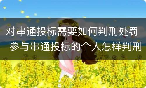 对串通投标需要如何判刑处罚 参与串通投标的个人怎样判刑