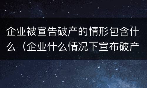 企业被宣告破产的情形包含什么（企业什么情况下宣布破产）