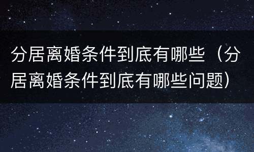 分居离婚条件到底有哪些（分居离婚条件到底有哪些问题）