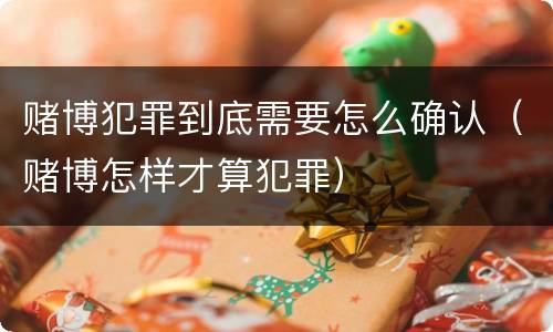 赌博犯罪到底需要怎么确认（赌博怎样才算犯罪）