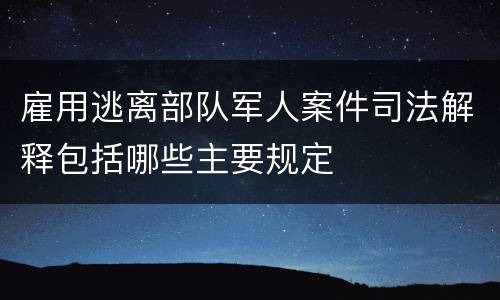 雇用逃离部队军人案件司法解释包括哪些主要规定