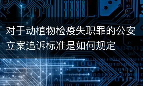 对于动植物检疫失职罪的公安立案追诉标准是如何规定