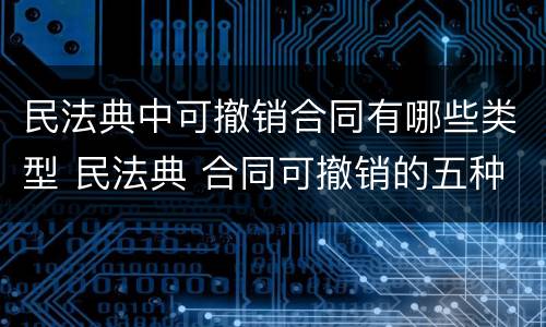 民法典中可撤销合同有哪些类型 民法典 合同可撤销的五种情形