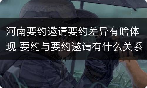 河南要约邀请要约差异有啥体现 要约与要约邀请有什么关系