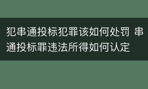 犯串通投标犯罪该如何处罚 串通投标罪违法所得如何认定