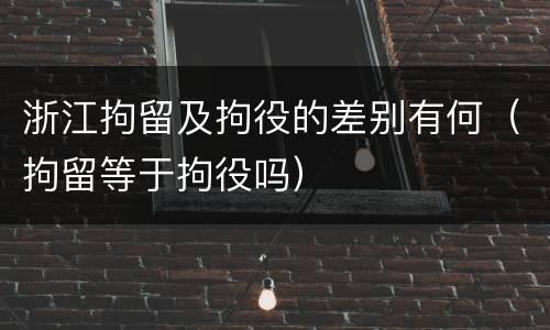 浙江拘留及拘役的差别有何（拘留等于拘役吗）