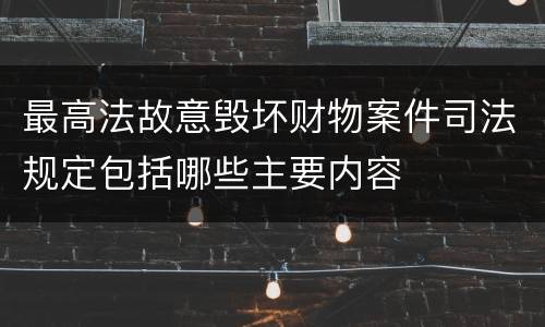 最高法故意毁坏财物案件司法规定包括哪些主要内容