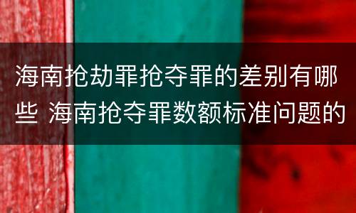 海南抢劫罪抢夺罪的差别有哪些 海南抢夺罪数额标准问题的规定