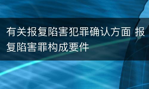 有关报复陷害犯罪确认方面 报复陷害罪构成要件