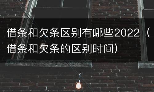 借条和欠条区别有哪些2022（借条和欠条的区别时间）