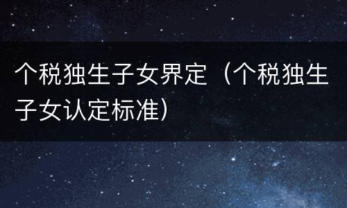 个税独生子女界定（个税独生子女认定标准）