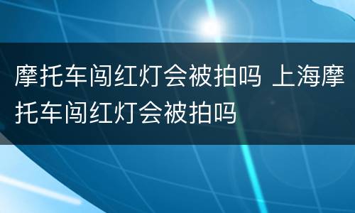 摩托车闯红灯会被拍吗 上海摩托车闯红灯会被拍吗