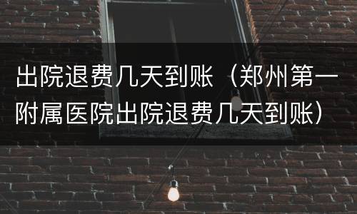 出院退费几天到账（郑州第一附属医院出院退费几天到账）