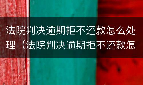 法院判决逾期拒不还款怎么处理（法院判决逾期拒不还款怎么处理最新）