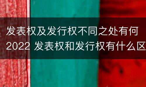 发表权及发行权不同之处有何2022 发表权和发行权有什么区别