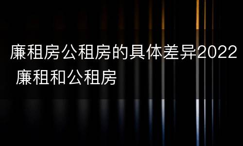 廉租房公租房的具体差异2022 廉租和公租房