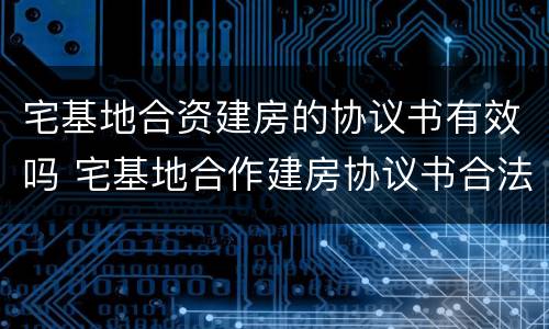 宅基地合资建房的协议书有效吗 宅基地合作建房协议书合法吗