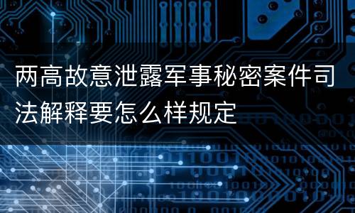 两高故意泄露军事秘密案件司法解释要怎么样规定