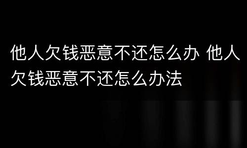 他人欠钱恶意不还怎么办 他人欠钱恶意不还怎么办法