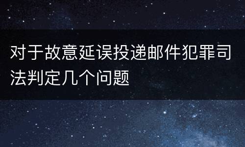 对于故意延误投递邮件犯罪司法判定几个问题