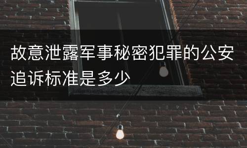 故意泄露军事秘密犯罪的公安追诉标准是多少