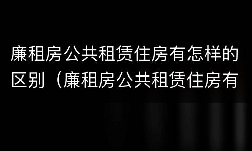 廉租房公共租赁住房有怎样的区别（廉租房公共租赁住房有怎样的区别呢）