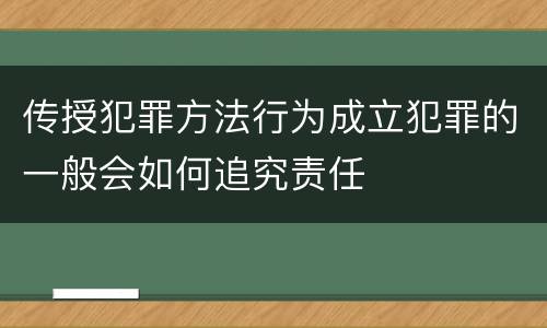 传授犯罪方法行为成立犯罪的一般会如何追究责任