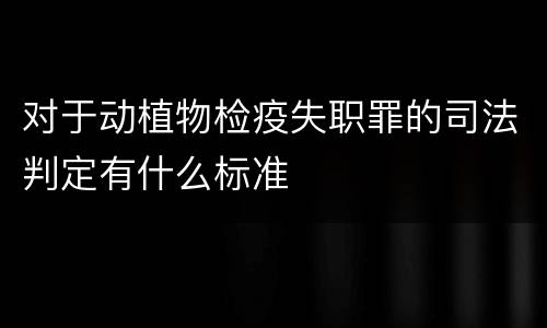 对于动植物检疫失职罪的司法判定有什么标准
