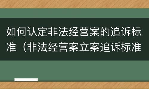如何认定非法经营案的追诉标准（非法经营案立案追诉标准）